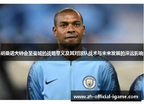 胡桑诺夫转会至曼城的战略意义及其对球队战术与未来发展的深远影响 胡桑诺夫转会至曼城的战略意义及其对球队战术与未来发展的深远影响