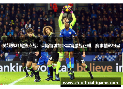英超第21轮焦点战：莱斯特城与水晶宫激战正酣，赛事精彩纷呈