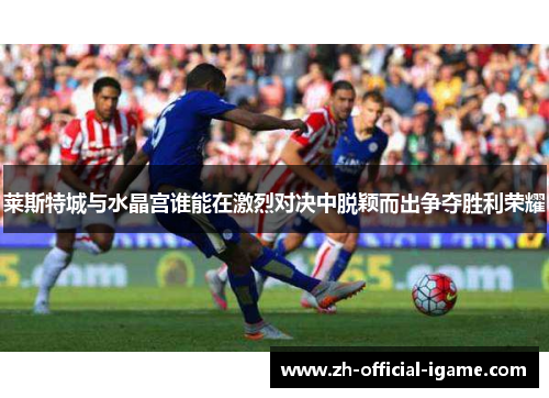莱斯特城与水晶宫谁能在激烈对决中脱颖而出争夺胜利荣耀 莱斯特城与水晶宫谁能在激烈对决中脱颖而出争夺胜利荣耀