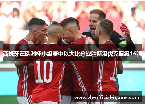 西班牙在欧洲杯小组赛中以大比分战胜斯洛伐克晋级16强