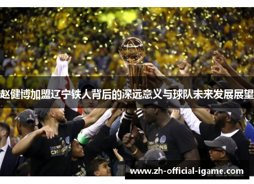 赵健博加盟辽宁铁人背后的深远意义与球队未来发展展望 赵健博加盟辽宁铁人背后的深远意义与球队未来发展展望