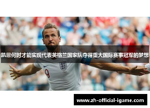 凯恩何时才能实现代表英格兰国家队夺得重大国际赛事冠军的梦想