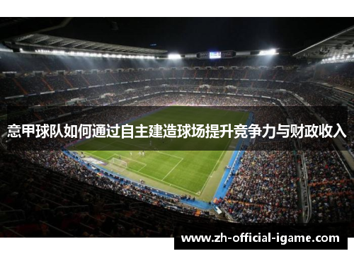 意甲球队如何通过自主建造球场提升竞争力与财政收入 意甲球队如何通过自主建造球场提升竞争力与财政收入