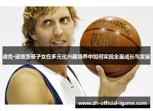 迪克·诺维茨基子女在多元化兴趣培养中如何实现全面成长与发展 迪克·诺维茨基子女在多元化兴趣培养中如何实现全面成长与发展