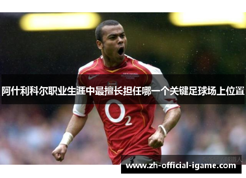 阿什利科尔职业生涯中最擅长担任哪一个关键足球场上位置 阿什利科尔职业生涯中最擅长担任哪一个关键足球场上位置