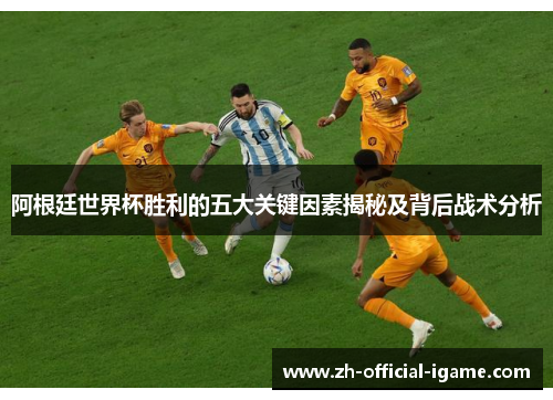 阿根廷世界杯胜利的五大关键因素揭秘及背后战术分析 阿根廷世界杯胜利的五大关键因素揭秘及背后战术分析