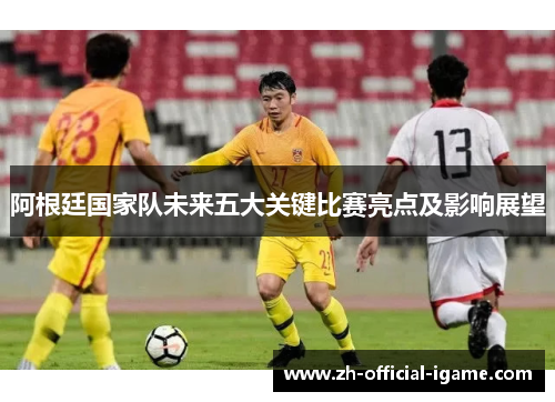 阿根廷国家队未来五大关键比赛亮点及影响展望 阿根廷国家队未来五大关键比赛亮点及影响展望