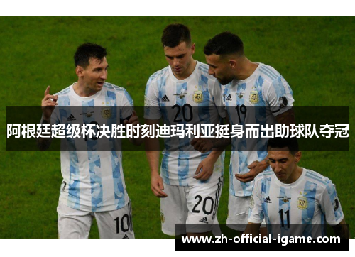 阿根廷超级杯决胜时刻迪玛利亚挺身而出助球队夺冠