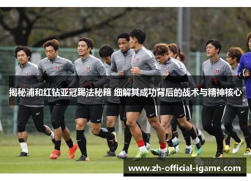 揭秘浦和红钻亚冠踢法秘籍 细解其成功背后的战术与精神核心