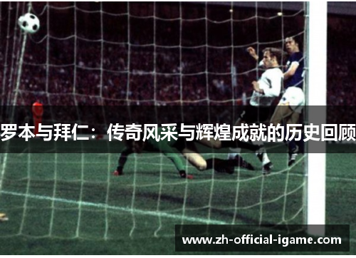 罗本与拜仁：传奇风采与辉煌成就的历史回顾