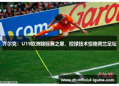 齐尔克:U19欧洲锦标赛之星,控球技术惊艳荷兰足坛 齐尔克:U19欧洲锦标赛之星,控球技术惊艳荷兰足坛