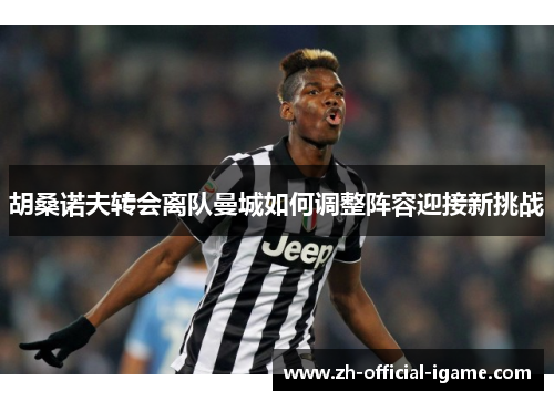 胡桑诺夫转会离队曼城如何调整阵容迎接新挑战