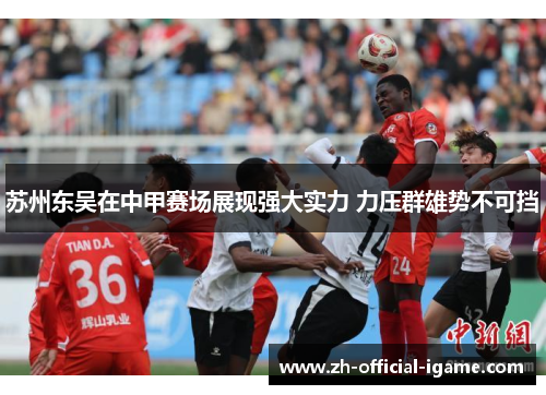苏州东吴在中甲赛场展现强大实力 力压群雄势不可挡