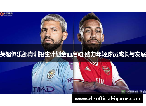 英超俱乐部青训招生计划全面启动 助力年轻球员成长与发展