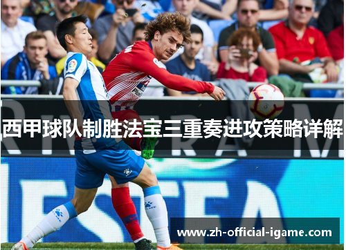 西甲球队制胜法宝三重奏进攻策略详解 西甲球队制胜法宝三重奏进攻策略详解