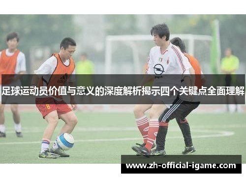 足球运动员价值与意义的深度解析揭示四个关键点全面理解
