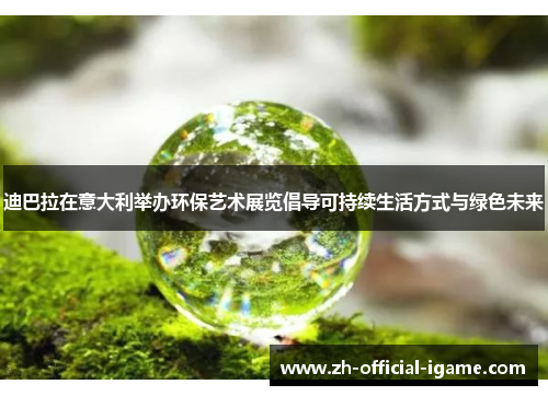 迪巴拉在意大利举办环保艺术展览倡导可持续生活方式与绿色未来