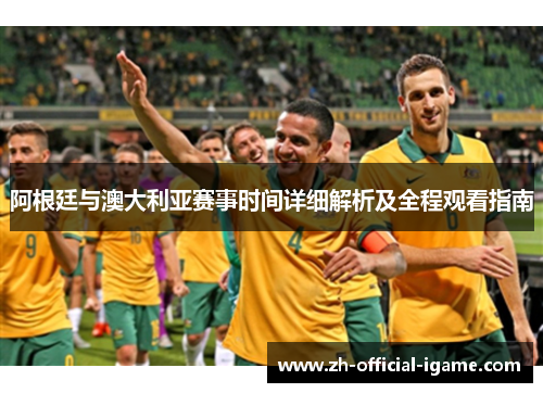 阿根廷与澳大利亚赛事时间详细解析及全程观看指南