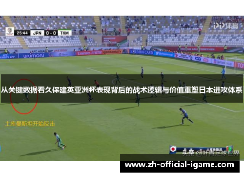 从关键数据看久保建英亚洲杯表现背后的战术逻辑与价值重塑日本进攻体系