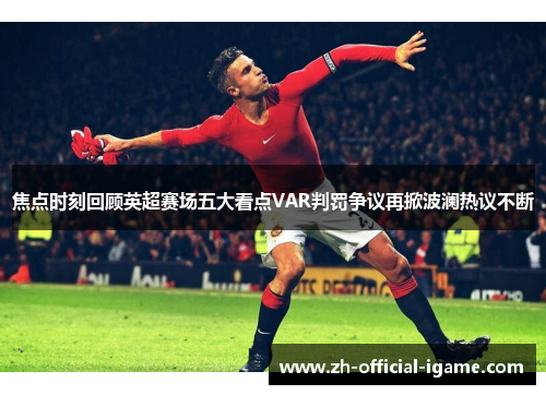 焦点时刻回顾英超赛场五大看点VAR判罚争议再掀波澜热议不断