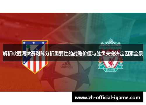 解析欧冠淘汰赛对阵分析重要性的战略价值与胜负关键决定因素全景