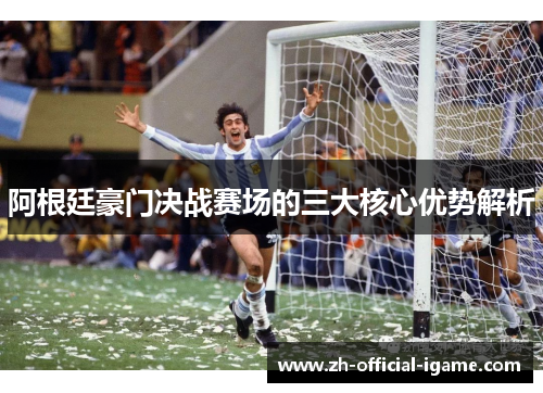 阿根廷豪门决战赛场的三大核心优势解析 阿根廷豪门决战赛场的三大核心优势解析