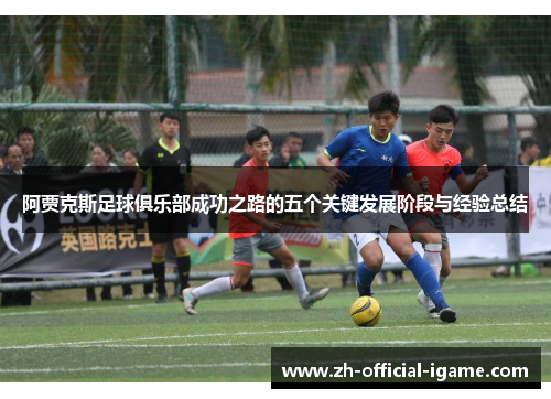 阿贾克斯足球俱乐部成功之路的五个关键发展阶段与经验总结 阿贾克斯足球俱乐部成功之路的五个关键发展阶段与经验总结