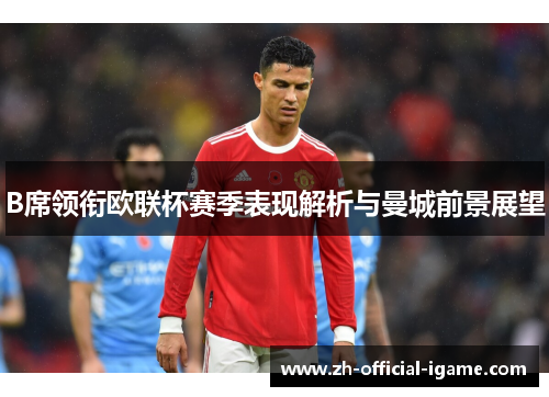 B席领衔欧联杯赛季表现解析与曼城前景展望 B席领衔欧联杯赛季表现解析与曼城前景展望