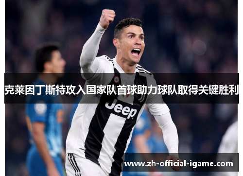 克莱因丁斯特攻入国家队首球助力球队取得关键胜利 克莱因丁斯特攻入国家队首球助力球队取得关键胜利