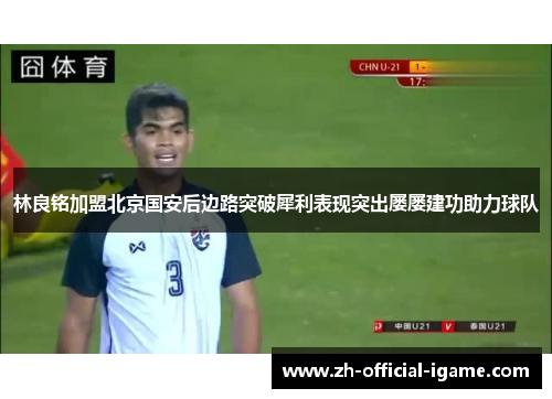 林良铭加盟北京国安后边路突破犀利表现突出屡屡建功助力球队
