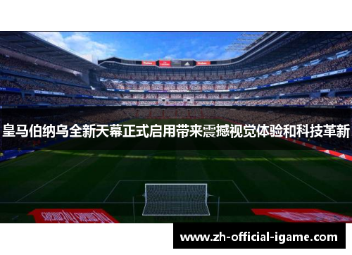 皇马伯纳乌全新天幕正式启用带来震撼视觉体验和科技革新