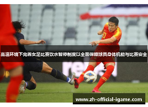 高温环境下完善女足比赛饮水暂停制度以全面保障球员身体机能与比赛安全