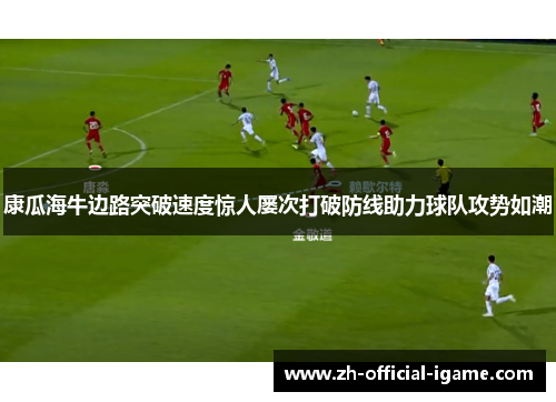 康瓜海牛边路突破速度惊人屡次打破防线助力球队攻势如潮 康瓜海牛边路突破速度惊人屡次打破防线助力球队攻势如潮