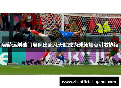 努萨远射破门展现出超凡天赋成为球场焦点引发热议